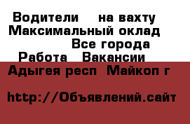 Водители BC на вахту. › Максимальный оклад ­ 79 200 - Все города Работа » Вакансии   . Адыгея респ.,Майкоп г.